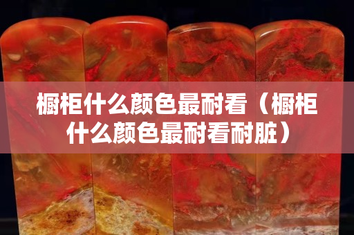 櫥柜什么顏色最耐看（櫥柜什么顏色最耐看耐臟）