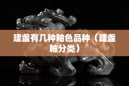 建盞有幾種釉色品種（建盞釉分類）