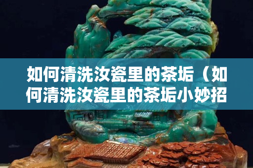 如何清洗汝瓷里的茶垢（如何清洗汝瓷里的茶垢小妙招）