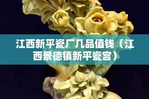 江西新平瓷廠幾品值錢（江西景德鎮(zhèn)新平瓷宮）