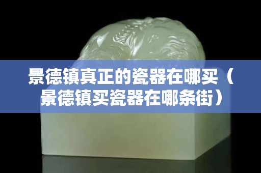 景德鎮真正的瓷器在哪買（景德鎮買瓷器在哪條街）