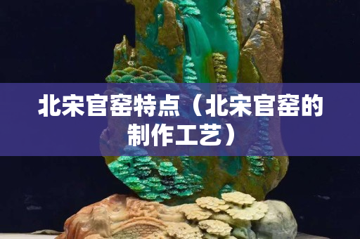 北宋官窯特點（北宋官窯的制作工藝）