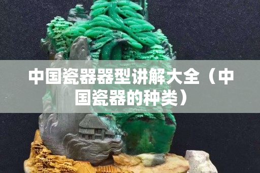 中國(guó)瓷器器型講解大全（中國(guó)瓷器的種類(lèi)）