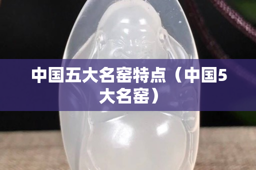 中國五大名窯特點（中國5大名窯）
