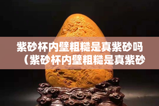 紫砂杯內壁粗糙是真紫砂嗎（紫砂杯內壁粗糙是真紫砂嗎圖片）