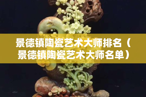 景德鎮(zhèn)陶瓷藝術(shù)大師排名（景德鎮(zhèn)陶瓷藝術(shù)大師名單）