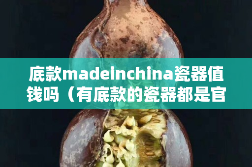 底款madeinchina瓷器值錢嗎（有底款的瓷器都是官窯嗎）