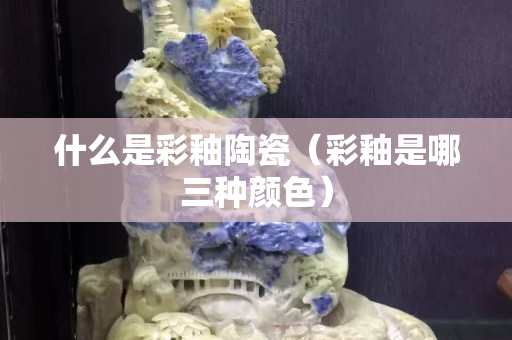 什么是彩釉陶瓷（彩釉是哪三種顏色）