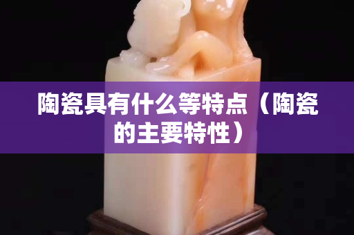 陶瓷具有什么等特點（陶瓷的主要特性）