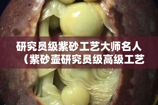 研究員級(jí)紫砂工藝大師名人（紫砂壺研究員級(jí)高級(jí)工藝美術(shù)師）