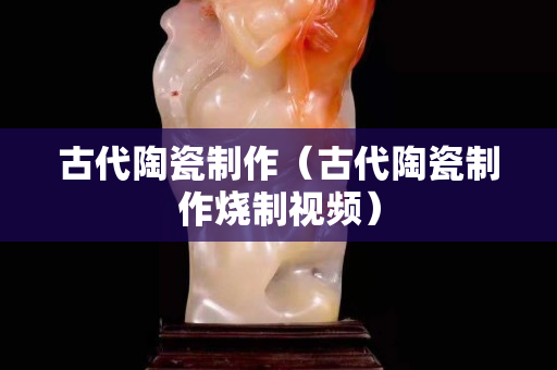 古代陶瓷制作（古代陶瓷制作燒制視頻）