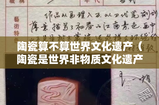 陶瓷算不算世界文化遺產（陶瓷是世界非物質文化遺產嗎？）