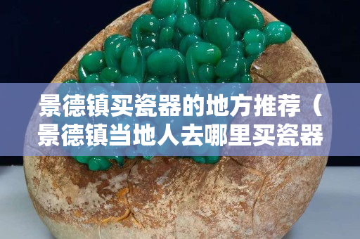 景德鎮買瓷器的地方推薦（景德鎮當地人去哪里買瓷器）
