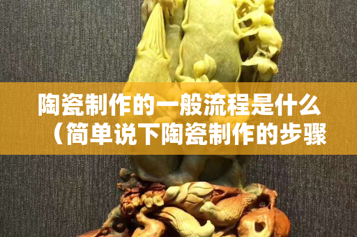 陶瓷制作的一般流程是什么（簡單說下陶瓷制作的步驟）