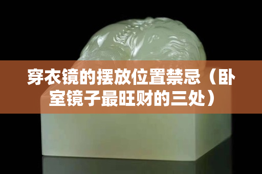 穿衣鏡的擺放位置禁忌（臥室鏡子最旺財的三處）