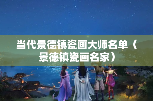當(dāng)代景德鎮(zhèn)瓷畫大師名單（景德鎮(zhèn)瓷畫名家）