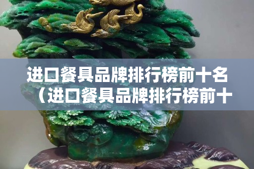 進口餐具品牌排行榜前十名（進口餐具品牌排行榜前十名有哪些）