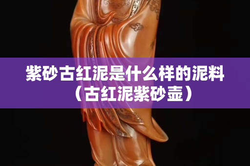 紫砂古紅泥是什么樣的泥料（古紅泥紫砂壺）
