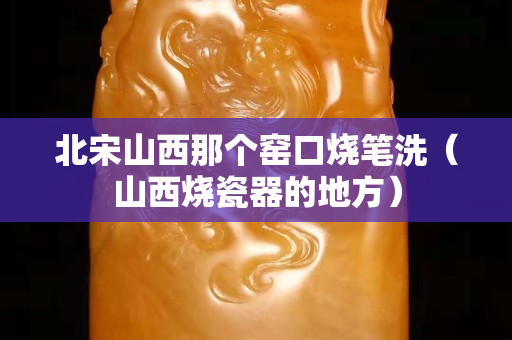北宋山西那個窯口燒筆洗（山西燒瓷器的地方）
