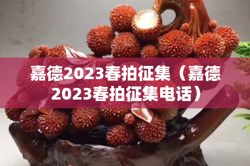 嘉德2023春拍征集（嘉德2023春拍征集電話）