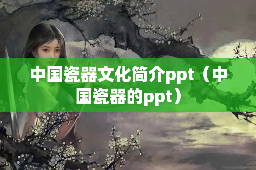 中國瓷器文化簡介ppt（中國瓷器的ppt）