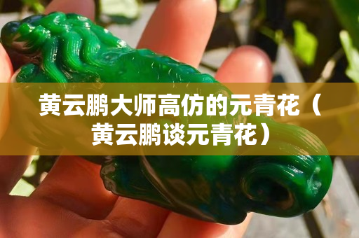 黃云鵬大師高仿的元青花（黃云鵬談元青花）