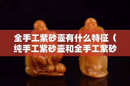 全手工紫砂壺有什么特征（純手工紫砂壺和全手工紫砂壺的區別）