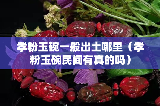 孝粉玉碗一般出土哪里（孝粉玉碗民間有真的嗎）