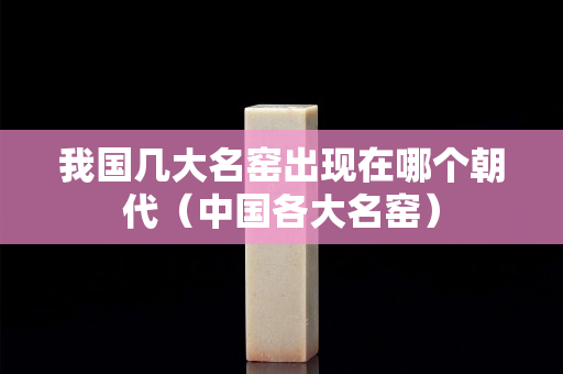 我國幾大名窯出現在哪個朝代（中國各大名窯）