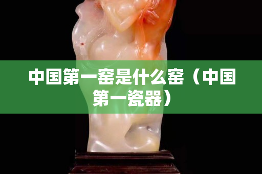 中國第一窯是什么窯（中國第一瓷器）