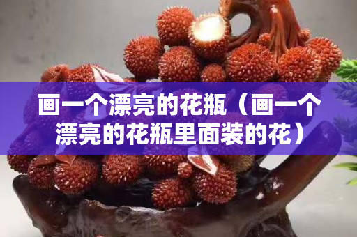 畫一個漂亮的花瓶（畫一個漂亮的花瓶里面裝的花）