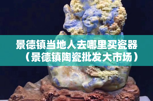 景德鎮(zhèn)當(dāng)?shù)厝巳ツ睦镔I瓷器（景德鎮(zhèn)陶瓷批發(fā)大市場(chǎng)）