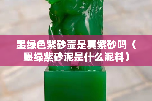 墨綠色紫砂壺是真紫砂嗎（墨綠紫砂泥是什么泥料）