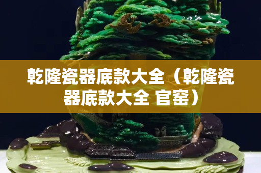 乾隆瓷器底款大全（乾隆瓷器底款大全 官窯）