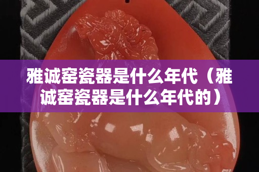 雅誠(chéng)窯瓷器是什么年代（雅誠(chéng)窯瓷器是什么年代的）