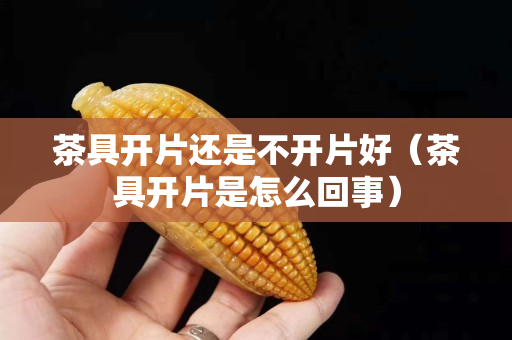 茶具開片還是不開片好（茶具開片是怎么回事）