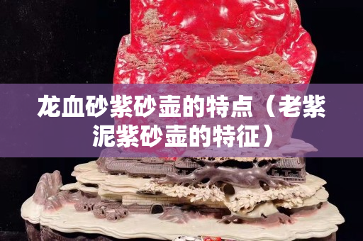 龍血砂紫砂壺的特點（老紫泥紫砂壺的特征）