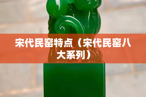宋代民窯特點（宋代民窯八大系列）