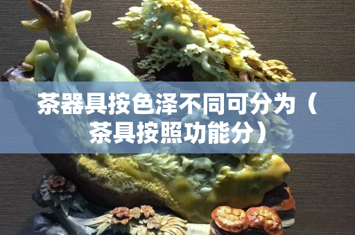 茶器具按色澤不同可分為（茶具按照功能分）