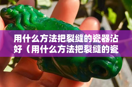 用什么方法把裂縫的瓷器沾好（用什么方法把裂縫的瓷器沾好一點）