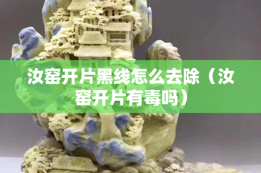 汝窯開片黑線怎么去除（汝窯開片有毒嗎）