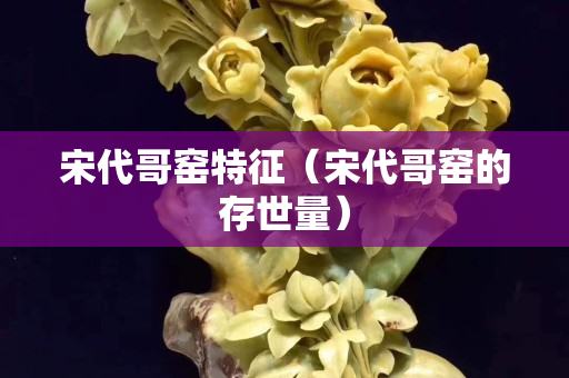 宋代哥窯特征（宋代哥窯的存世量）