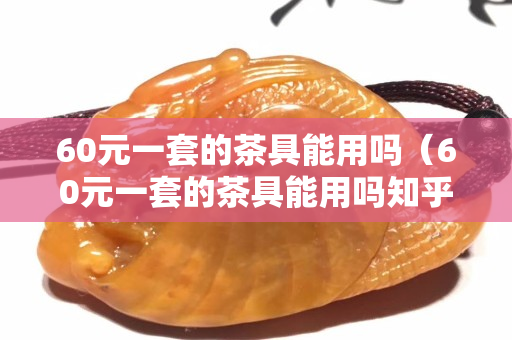 60元一套的茶具能用嗎（60元一套的茶具能用嗎知乎）