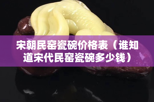 宋朝民窯瓷碗價格表（誰知道宋代民窯瓷碗多少錢）