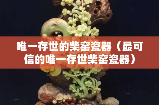 唯一存世的柴窯瓷器（最可信的唯一存世柴窯瓷器）