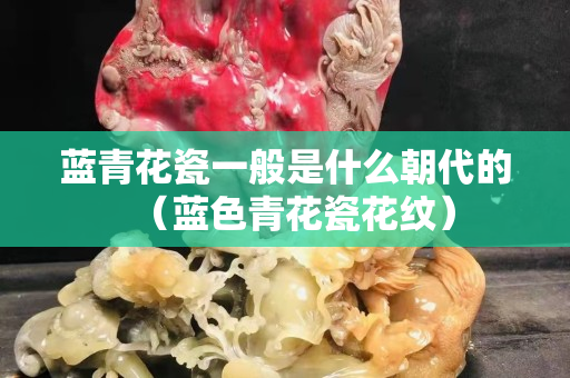 藍青花瓷一般是什么朝代的（藍色青花瓷花紋）