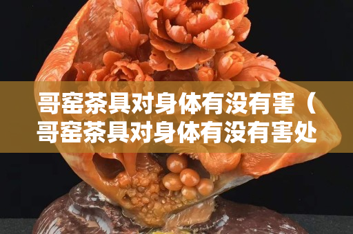 哥窯茶具對身體有沒有害（哥窯茶具對身體有沒有害處呢）