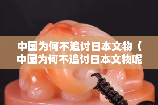 中國為何不追討日本文物（中國為何不追討日本文物呢）