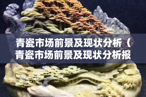 青瓷市場前景及現(xiàn)狀分析（青瓷市場前景及現(xiàn)狀分析報(bào)告）