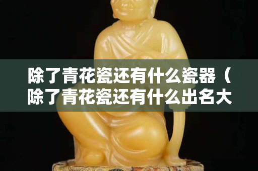 除了青花瓷還有什么瓷器（除了青花瓷還有什么出名大的）